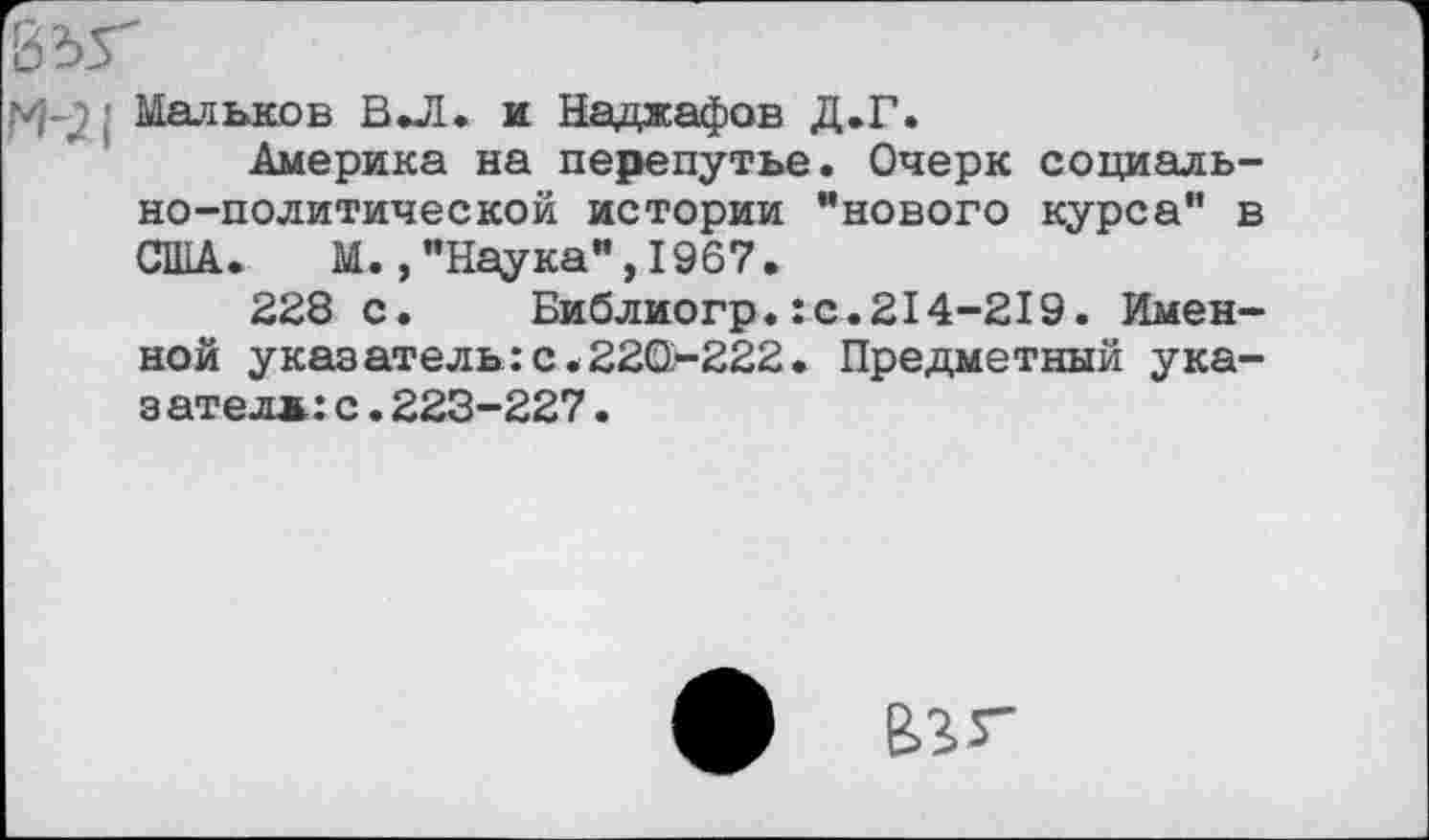 ﻿- Мальков ВЛ. и Наджафов Д.Г.
Америка на перепутье. Очерк социально-политической истории "нового курса" в США. М.,"Наука", 1967.
228 с. Библиогр.:с.214-219. Именной указатель: с. 220-222. Предметный ука-э ател*:с.223-227.
